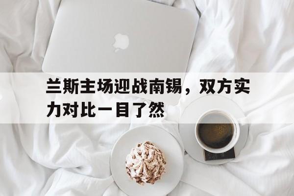 关于兰斯主场迎战南锡，双方实力对比一目了然的信息