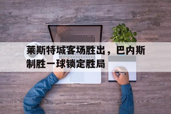 包含莱斯特城客场胜出,巴内斯制胜一球锁定胜局的词条