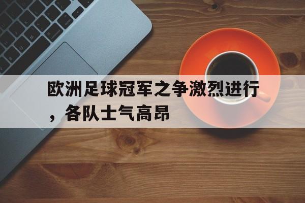 欧洲足球冠军之争激烈进行,各队士气高昂的简单介绍