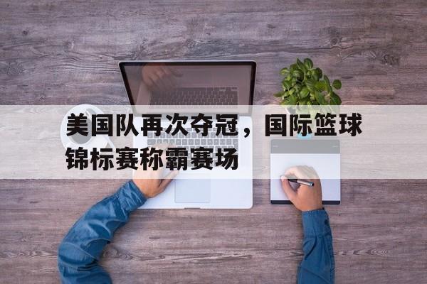 美国队再次夺冠，国际篮球锦标赛称霸赛场