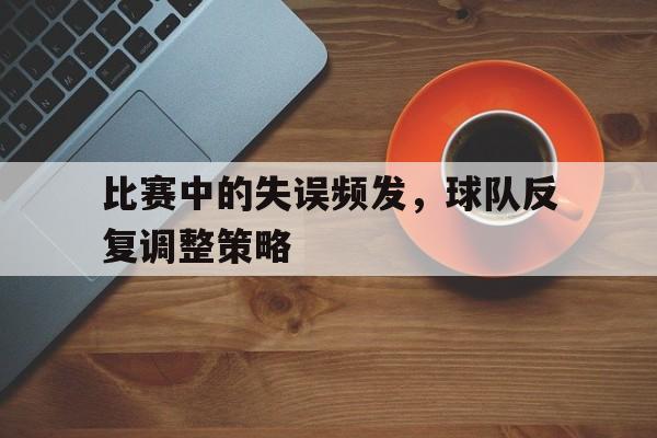 比赛中的失误频发，球队反复调整策略