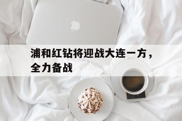 浦和红钻将迎战大连一方，全力备战的简单介绍