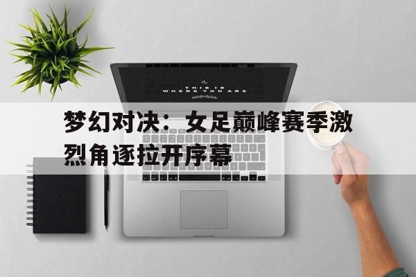 梦幻对决：女足巅峰赛季激烈角逐拉开序幕的简单介绍