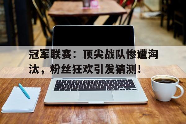 冠军联赛：顶尖战队惨遭淘汰，粉丝狂欢引发猜测！