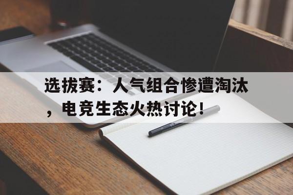 选拔赛：人气组合惨遭淘汰，电竞生态火热讨论！电竞年度十大人气选手投票