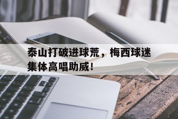 泰山打破进球荒，梅西球迷集体高唱助威！