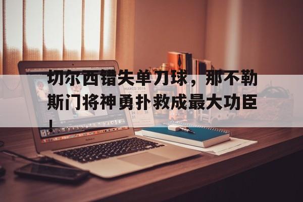 切尔西错失单刀球，那不勒斯门将神勇扑救成最大功臣！