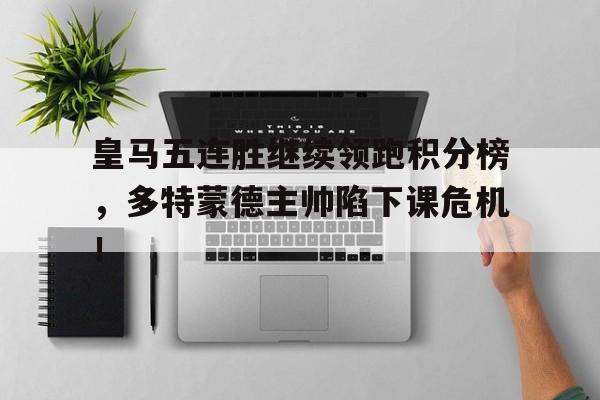 皇马五连胜继续领跑积分榜，多特蒙德主帅陷下课危机！